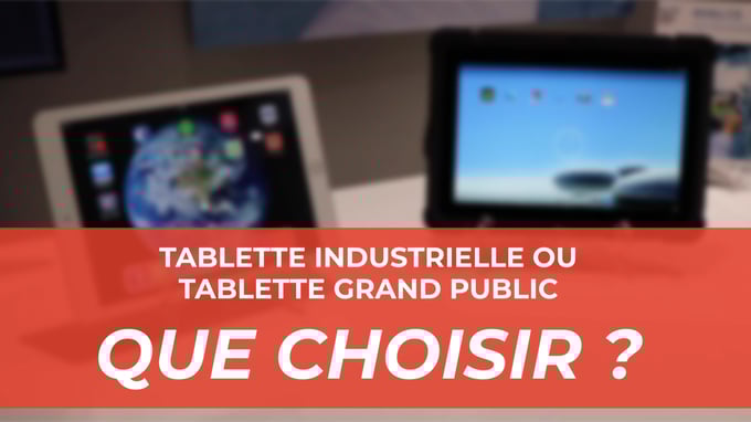 Tablette Grand Public VS Tablette Industrielle : Que choisir ?